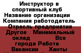 Инструктор в спортивный клуб › Название организации ­ Компания-работодатель › Отрасль предприятия ­ Другое › Минимальный оклад ­ 25 000 - Все города Работа » Вакансии   . Ханты-Мансийский,Белоярский г.